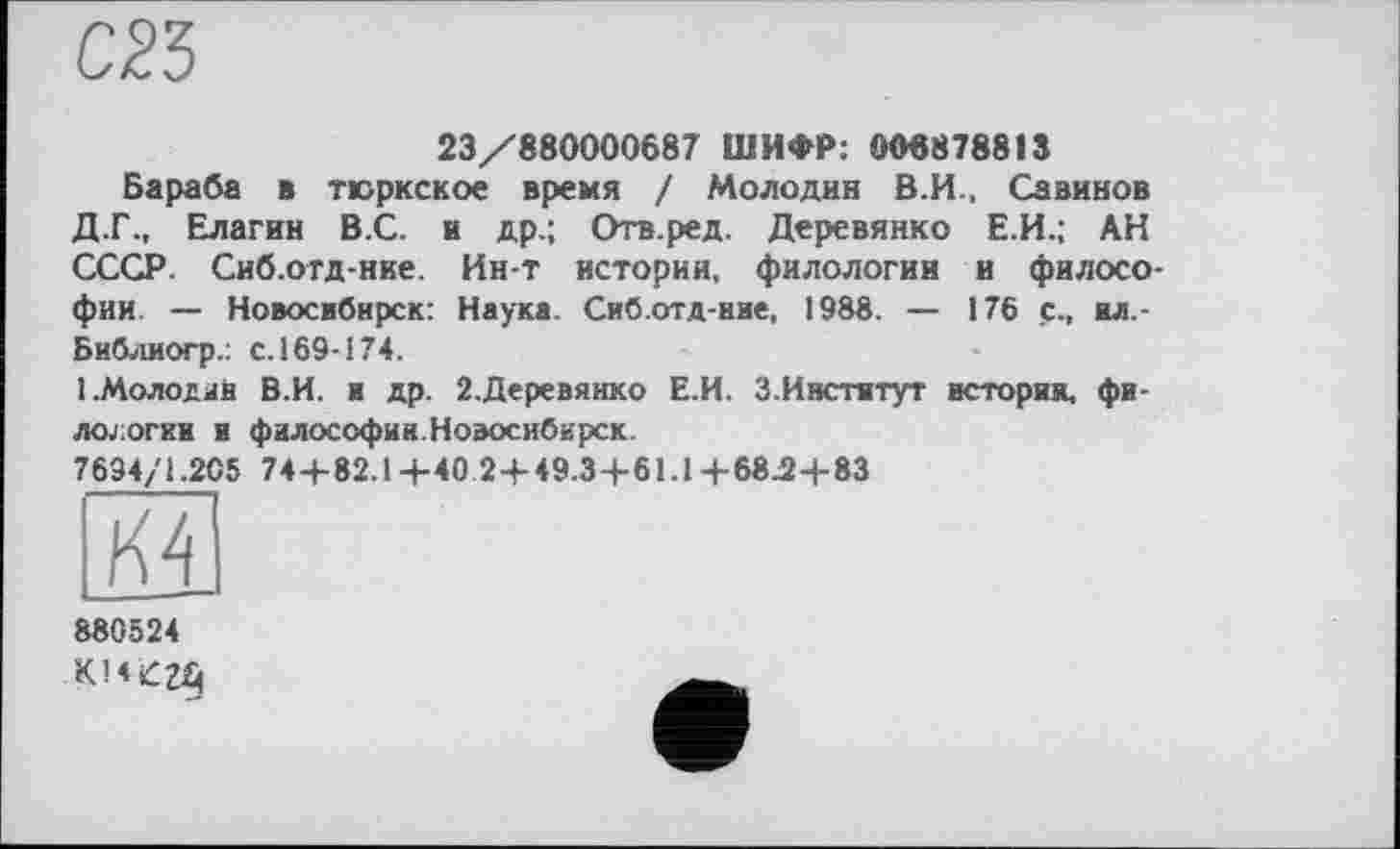 ﻿23/880000687 ШИФР: 008878813
Бараба в тюркское время / Молодив В.И., Савинов Д.Г., Елагин В.С. и др.; Отв.ред. Деревянко Е.И.; АН СССР. Сиб.отд-нке. Ин-т истории, филологии и филосо фии. — Новосибирск: Наука. Сиб.отд-иие, 1988. — 176 с., ил -Библиогр.: с. 169-174.
1.Молодий В.И. и др. 2.Деревянко Е.И. 3. Институт истории, филологии и философии.Новосибирск.
7694/1.205 74+82.1+40 2+49.3+61.1+68^ + 83
880524
ккегд